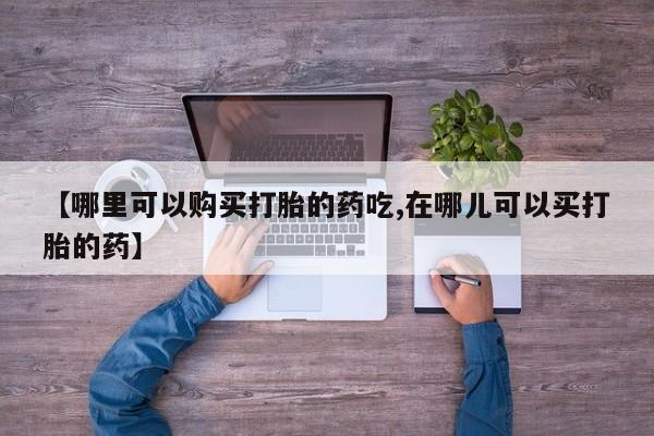 私人门诊有没有打胎药啊【哪里可以购买打胎的药吃,在哪儿可以买打胎的药】