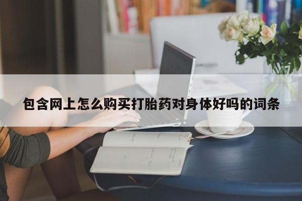 私人门诊有没有打胎药啊包含网上怎么购买打胎药对身体好吗的词条
