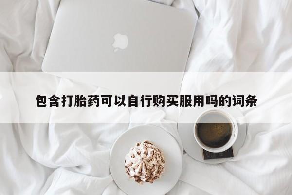 私人门诊有没有打胎药啊包含打胎药可以自行购买服用吗的词条