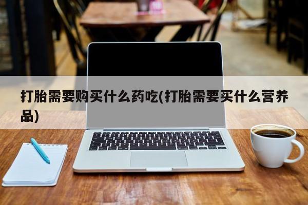 私人门诊有没有打胎药啊打胎需要购买什么药吃(打胎需要买什么营养品)