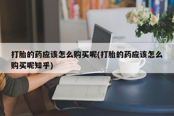 私人门诊有没有打胎药啊打胎的药应该怎么购买呢(打胎的药应该怎么购买呢知乎)