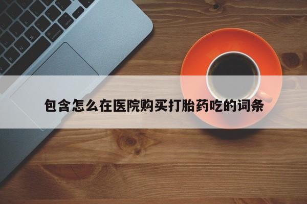 私人门诊有没有打胎药啊包含怎么在医院购买打胎药吃的词条
